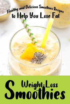 Weight-Loss Smoothies: Healthy and Delicious Smoothies Recipes to Help You Lose Fat