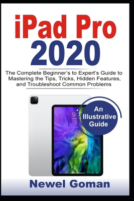 iPad Pro 2020: The Complete Beginners to Experts Guide to Mastering the Features, Hidden Tips and Tricks, and Troubleshooting Common Problems
