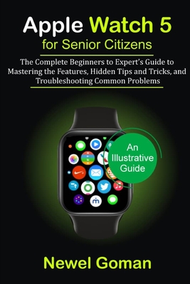APPLE WATCH 5 for SENIOR CITIZENS: The Complete Beginners to Expert's Guide to Mastering the Features, Hidden Tips and Trick