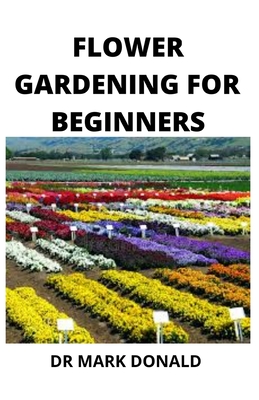 Flower Gardening for Beginners: How to plant, nurse and and harvest flowers in the, most beautiful ways