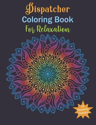 Dispatcher Coloring Book For Relaxing: Dispatcher Gifts, Relax, Anti stress, Art Therapy (Mandala, Animals, Flowers and More...)