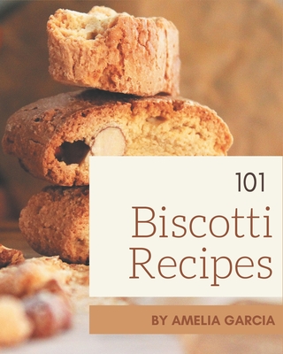 101 Biscotti Recipes: Everything You Need in One Biscotti Cookbook!