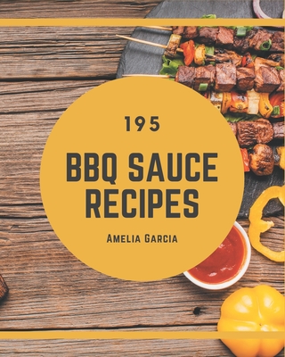 195 BBQ Sauce Recipes: BBQ Sauce Cookbook - All The Best Recipes You Need are Here!