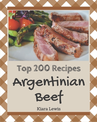 Top 200 Argentinian Beef Recipes: Making More Memories in your Kitchen with Argentinian Beef Cookbook!