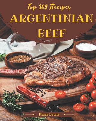 Top 365 Argentinian Beef Recipes: Argentinian Beef Cookbook - Where Passion for Cooking Begins