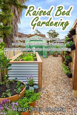 Raised Bed Gardening: Everything You Need to Know to Making and Sustaining a Thriving Organic Vegetable Garden in an Urban Setting