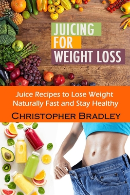 Juicing for Weight Loss: Juice Recipes to Lose Weight Naturally Fast and Stay Healthy