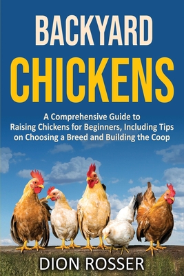 Backyard Chickens: A Comprehensive Guide to Raising Chickens for Beginners, Including Tips on Choosing a Breed and Building the Coop