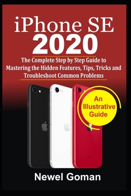 iPhone SE 2020: The Compleete Step by Step Guide to Mastering the Hidden Features, Tips, Tricks, and Troubleshooting Common Problems