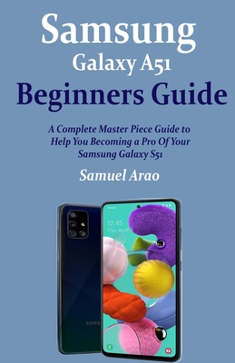 Samsung Galaxy A51 Beginners Guide: A Complete Master Piece Guide to Help You Becoming a Pro Of Your Samsung Galaxy A51