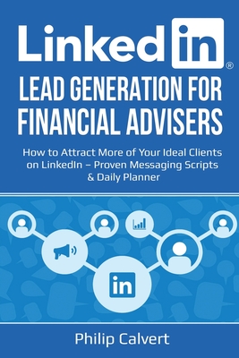 LinkedIn Lead Generation for Financial Advisers: How to Attract More of Your Ideal Clients on LinkedIn - Proven Messaging Scripts and Daily Planner