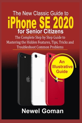 iPhone SE 2020 for SENIOR CITIZENS: The Complete Step by Step Guide to Mastering the Hidden Features, Tips, Tricks, and Troubleshoot Common Problems