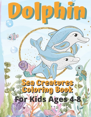 Dolphin - Sea Creatures Coloring Book: Ocean Animals Coloring Pages For Kids Ages 4-8 Who Loves Sea and Underwater Life