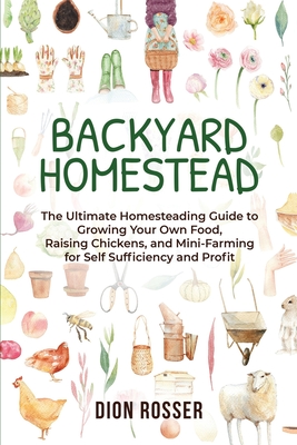 Backyard Homestead: The Ultimate Homesteading Guide to Growing Your Own Food, Raising Chickens, and Mini-Farming for Self Sufficiency and Profit