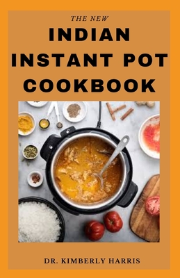 The New Indian Instant Pot Cookbook: Delicious traditional and modern recipes for Indian dishes that are easy to make and healthy for the body.