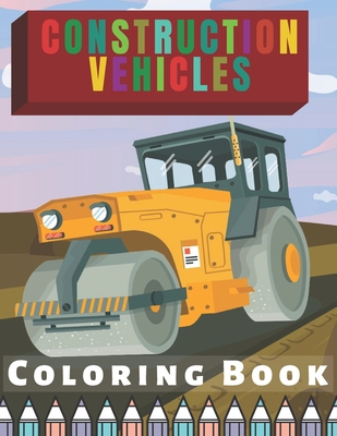 Construction Vehicles Coloring Book: For Kids Toddlers Filled Witg Rollers, Excavators, Forklifts, Dump Trucks, Big Cranes and Many More