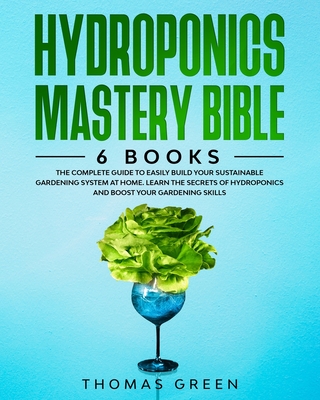 Hydroponics Mastery Bible: 6 BOOKS: The Complete Guide to Easily Build Your Sustainable Gardening System at Home. Learn the Secrets of Hydroponics and Boost Your Gardening Skills