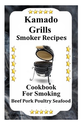Kamado Grills Smoker Receipes: Cookbook For Smoking Beef Pork Poultry Seafood