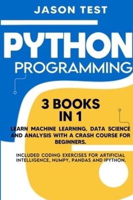 Python Programming: 3 BOOKS IN 1 Learn machine learning, data science and analysis with a crash course for beginners. Included coding exercises for artificial intelligence, Numpy, Pandas and Ipython.