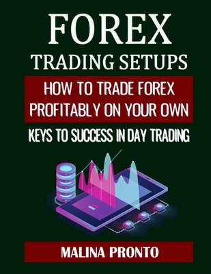 Forex Trading Setups: How To Trade Forex Profitably On Your Own: Keys to Success in Day Trading