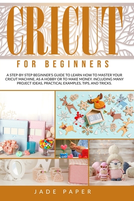 Cricut for beginners: A Step-by-Step Beginner's Guide to Learn How to Master Your Cricut Machine, as a Hobby or to Make Money. Including Many Project Ideas, Practical Examples, Tips & Tricks.