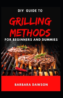 DIY Guide To Grilling Methods For Beginners and Dummies: Essential Guide To Grilling at home for domestic and commercial purposes!