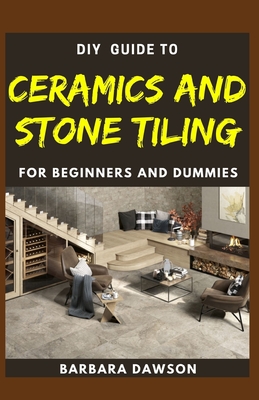 DIY Guide To Ceramics and Stone Tiling For Beginners and Dummies: Perfect Manual To Ceramics and Stone Tiling