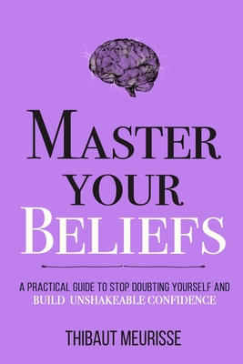 Master Your Beliefs: A Practical Guide to Stop Doubting Yourself and Build Unshakeable Confidence
