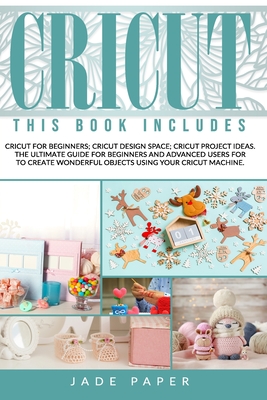Cricut: THIS BOOK INCLUDES: Cricut for Beginners; Cricut Design Space; Cricut Project Ideas. The Ultimate Guide for Beginners and Advanced Users for to Create Wonderful Objects Using your Cricut Machine.