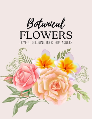 Botanical Flowers Coloring Book: An Adult Coloring Book with Flower Collection, Bouquets, Wreaths, Swirls, Floral, Patterns, Decorations, Inspirational Designs, Stress Relieving Floral Designs for Relaxation