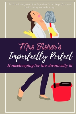 Mrs Fisher's Imperfectly Perfect: Housekeeping for the Chronically Ill