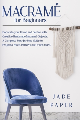Macram� for Beginners: Decorate your Home and Garden with Creative Handmade Macram� Objects. A Complete Step-by-Step Guide to Projects, Knots, Patterns and much more.