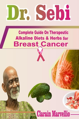 Dr. Sebi: Complete Guide On Therapeutic Alkaline Diets & Herbs with Safety Tips for Breast Cancer