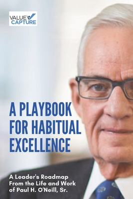 A Playbook for Habitual Excellence: A Leader's Roadmap from the Life and Work of Paul H. O'Neill, Sr.