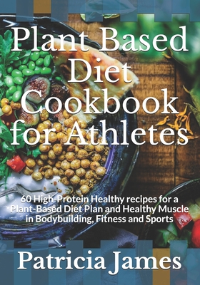 Plant Based Diet Cookbook for Athletes: 60 High-Protein Healthy recipes for a Plant-Based Diet Plan and Healthy Muscle in Bodybuilding, Fitness and Sports