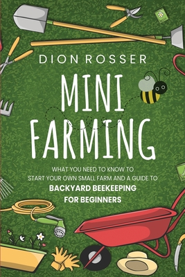 Mini Farming: What You Need to Know to Start Your Own Small Farm and a Guide to Backyard Beekeeping for Beginners