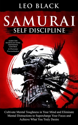 Samurai Self Discipline: Cultivate Mental Toughness in Your Mind and Eliminate Mental Distractions to Supercharge Your Focus and Achieve What You Truly Desire. Learn the Secrets of Total Emotional Control to Overcome Procrastination