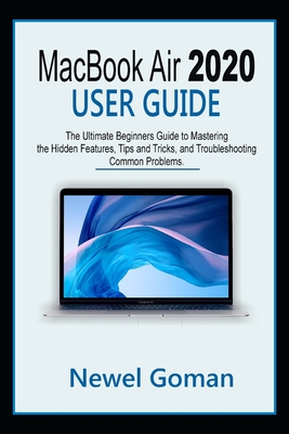 MacBook Air 2020 User Guide: The Ultimate Beginners Guide to Mastering the Hidden Features, Tips and Tricks, and Troubleshooting Common Problems