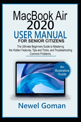 MacBook Air 2020 User Manual for Senior Citizens: The Ultimate Beginners Guide to Mastering the Hidden Features, Tips and Tricks, and Troubleshooting Common Problems