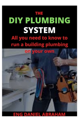The DIY Plumbing System: All you need to know to run a building plumbing on your own