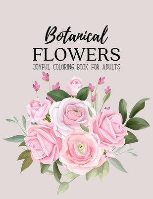 Botanical Flowers Coloring Book: An Adult Coloring Book with Beautiful Realistic Flowers, Bouquets, Floral Designs, Sunflowers, Roses, Leaves, Spring, and Summer, Stress Relieving Floral Designs for Relaxation
