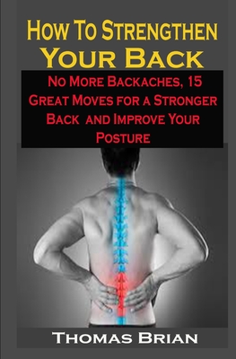 How To Strengthen Your Back: How To Strengthen Your Back: No More Backaches, 15 Great Moves for a Stronger Back and Improve Your Posture