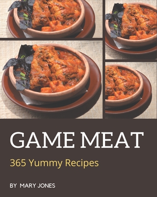 365 Yummy Game Meat Recipes: A Yummy Game Meat Cookbook to Fall In Love With