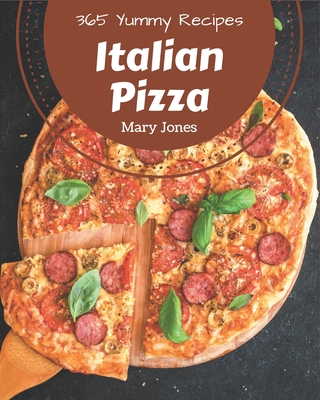 365 Yummy Italian Pizza Recipes: A Yummy Italian Pizza Cookbook for All Generation
