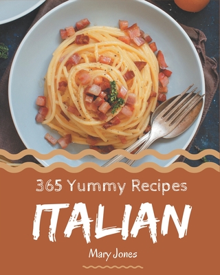 365 Yummy Italian Recipes: A Yummy Italian Cookbook Everyone Loves!