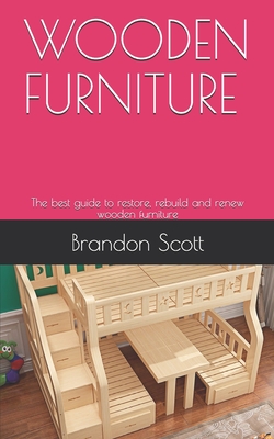 Wooden Furniture: The best guide to restore, rebuild and renew wooden furniture