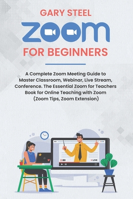 Zoom for Beginners: A Complete Zoom Meeting Guide to Master Classroom, Webinar, Live Stream, Conference. The Essential Zoom for Teachers Book for Online Teaching with Zoom (Zoom Tips, Zoom Extension)