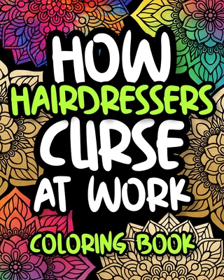 How Hairdressers Curse At Work: Hairdresser Swearing Coloring Book For Adults, Funny Hairdresser Gift For Women And Men