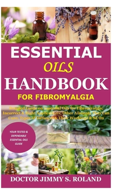 Essential Oils Handbook for Fibromyalgia: Detailed Guide on Essential Oils for Fibromyalgia; Incorrect & Right Applications; Other Ailments They Can Cure; Types of Diffusers & Their Workings & So On