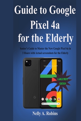 Guide to Google Pixel 4a for the Elderly: Senior's Guide to Master the New Google Pixel 4a in 3 Hours with Actual screenshots for the Elderly